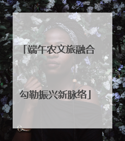 端午农文旅融合 勾勒振兴新脉络